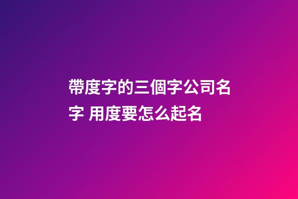 帶度字的三個字公司名字 用度要怎么起名-第1張-公司起名-玄機派